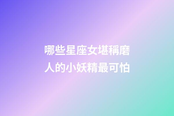 哪些星座女堪稱磨人的小妖精最可怕