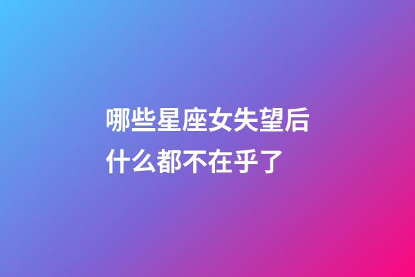 哪些星座女失望后什么都不在乎了-第1張-星座運(yùn)勢(shì)-玄機(jī)派