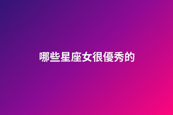 哪些星座女很優秀的-第1張-星座運勢-玄機派