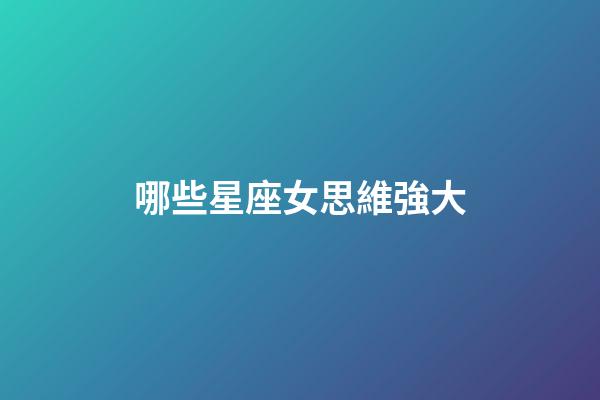 哪些星座女思維強大-第1張-星座運勢-玄機派
