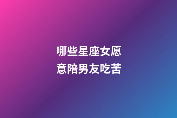 哪些星座女愿意陪男友吃苦-第1張-星座運勢-玄機派