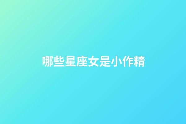 哪些星座女是小作精-第1張-星座運勢-玄機派
