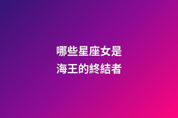 哪些星座女是海王的終結者-第1張-星座運勢-玄機派