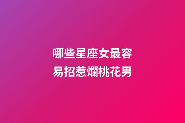哪些星座女最容易招惹爛桃花男-第1張-星座運勢-玄機派