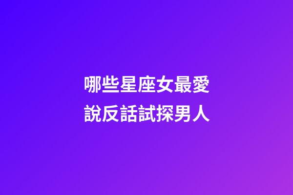 哪些星座女最愛說反話試探男人-第1張-星座運勢-玄機派