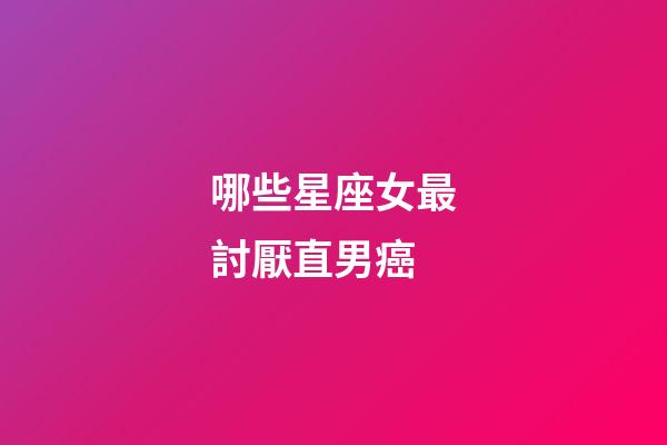 哪些星座女最討厭直男癌-第1張-星座運(yùn)勢(shì)-玄機(jī)派