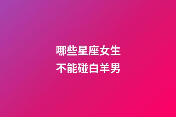 哪些星座女生不能碰白羊男-第1張-星座運勢-玄機派