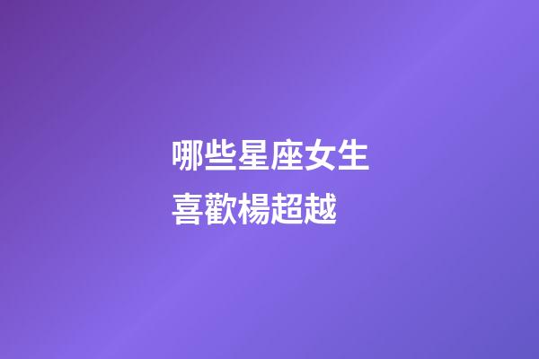 哪些星座女生喜歡楊超越-第1張-星座運(yùn)勢(shì)-玄機(jī)派