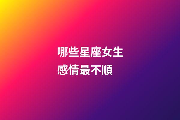 哪些星座女生感情最不順-第1張-星座運勢-玄機派