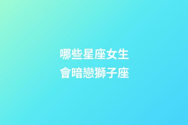 哪些星座女生會暗戀獅子座-第1張-星座運勢-玄機派