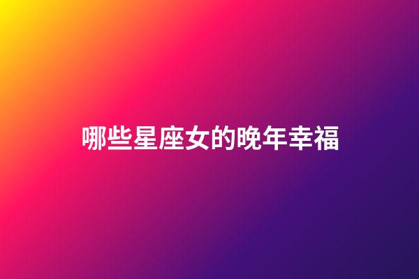 哪些星座女的晚年幸福-第1張-星座運(yùn)勢-玄機(jī)派