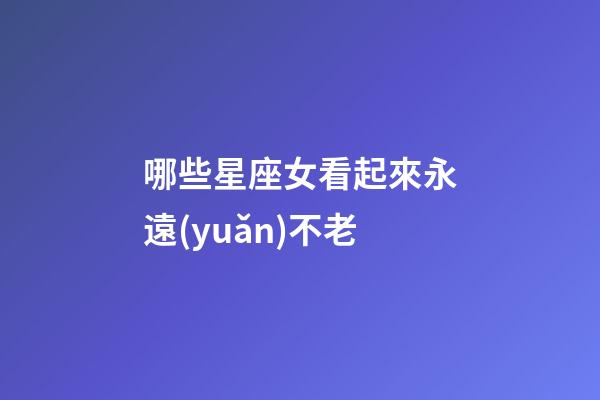 哪些星座女看起來永遠(yuǎn)不老-第1張-星座運(yùn)勢(shì)-玄機(jī)派