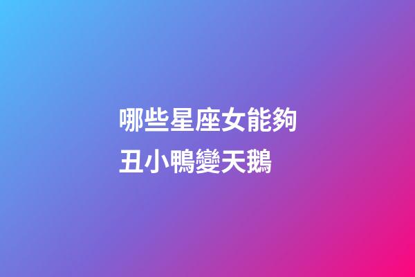哪些星座女能夠丑小鴨變天鵝