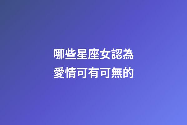 哪些星座女認為愛情可有可無的-第1張-星座運勢-玄機派