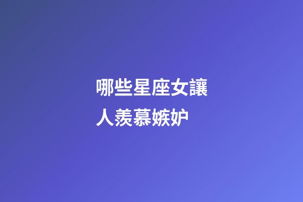 哪些星座女讓人羨慕嫉妒-第1張-星座運(yùn)勢(shì)-玄機(jī)派