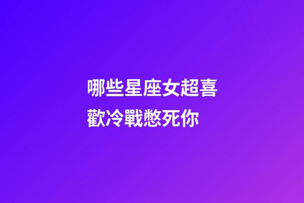 哪些星座女超喜歡冷戰憋死你-第1張-星座運勢-玄機派
