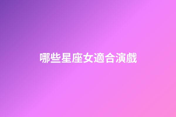 哪些星座女適合演戲-第1張-星座運勢-玄機派