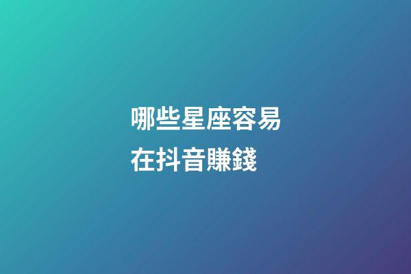 哪些星座容易在抖音賺錢-第1張-星座運勢-玄機派