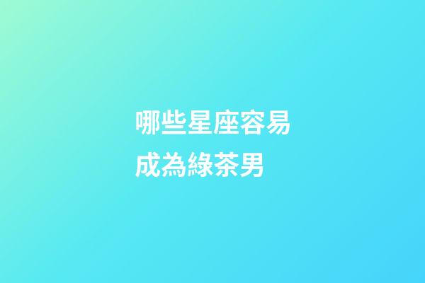 哪些星座容易成為綠茶男-第1張-星座運(yùn)勢(shì)-玄機(jī)派