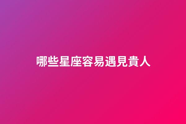 哪些星座容易遇見貴人-第1張-星座運勢-玄機派