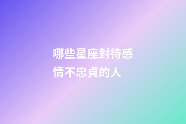 哪些星座對待感情不忠貞的人-第1張-星座運勢-玄機派