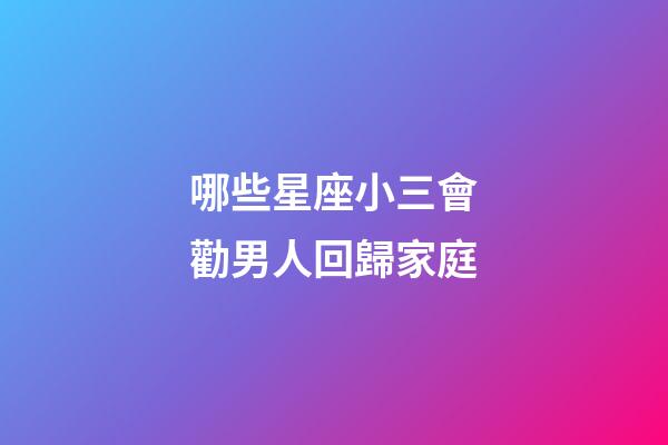 哪些星座小三會勸男人回歸家庭-第1張-星座運勢-玄機派