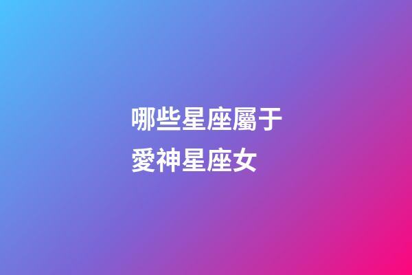 哪些星座屬于愛神星座女-第1張-星座運(yùn)勢(shì)-玄機(jī)派