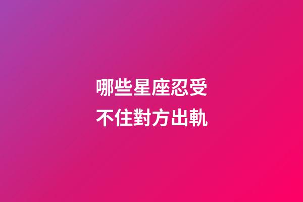 哪些星座忍受不住對方出軌-第1張-星座運勢-玄機派