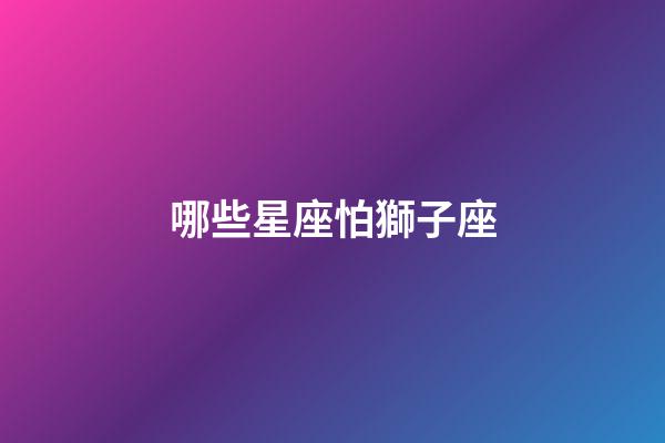 哪些星座怕獅子座-第1張-星座運勢-玄機派