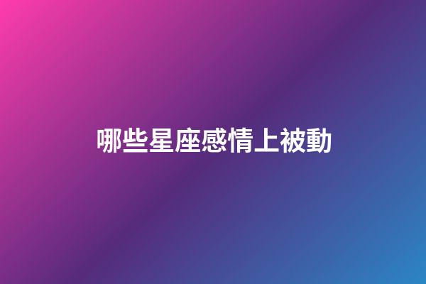 哪些星座感情上被動-第1張-星座運勢-玄機派