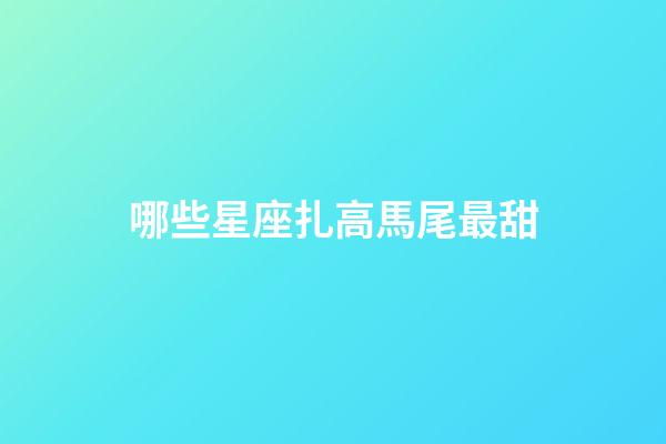 哪些星座扎高馬尾最甜-第1張-星座運勢-玄機派