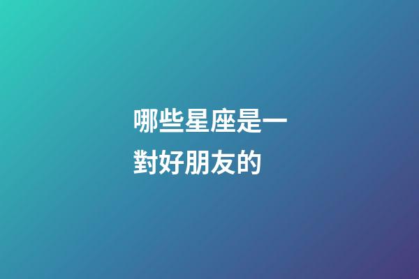 哪些星座是一對好朋友的-第1張-星座運勢-玄機派