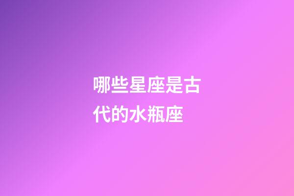 哪些星座是古代的水瓶座-第1張-星座運(yùn)勢-玄機(jī)派
