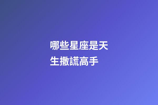 哪些星座是天生撒謊高手-第1張-星座運勢-玄機派