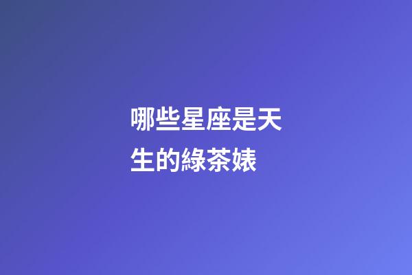 哪些星座是天生的綠茶婊-第1張-星座運勢-玄機派