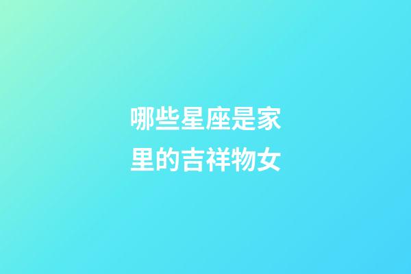哪些星座是家里的吉祥物女-第1張-星座運勢-玄機派