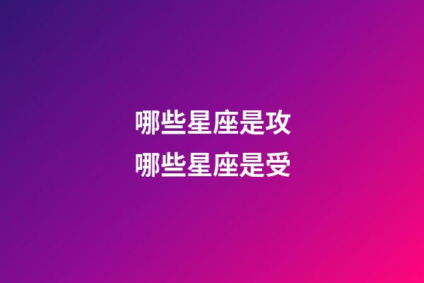 哪些星座是攻哪些星座是受-第1張-星座運勢-玄機派