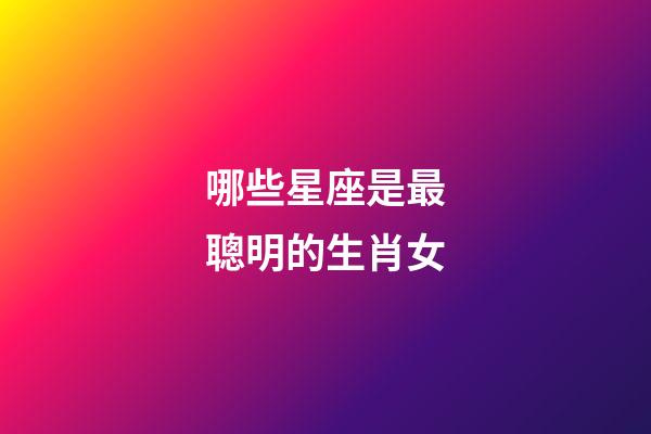 哪些星座是最聰明的生肖女-第1張-星座運勢-玄機派