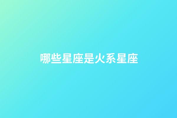 哪些星座是火系星座-第1張-星座運勢-玄機派