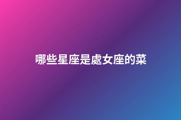 哪些星座是處女座的菜-第1張-星座運(yùn)勢-玄機(jī)派