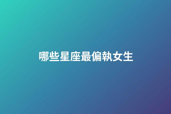 哪些星座最偏執女生-第1張-星座運勢-玄機派