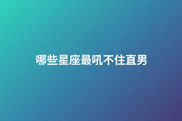 哪些星座最吼不住直男-第1張-星座運勢-玄機派