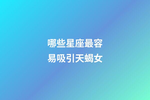 哪些星座最容易吸引天蝎女-第1張-星座運勢-玄機派