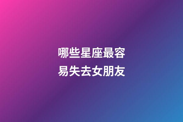 哪些星座最容易失去女朋友-第1張-星座運勢-玄機派