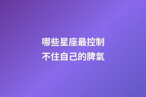 哪些星座最控制不住自己的脾氣-第1張-星座運勢-玄機派