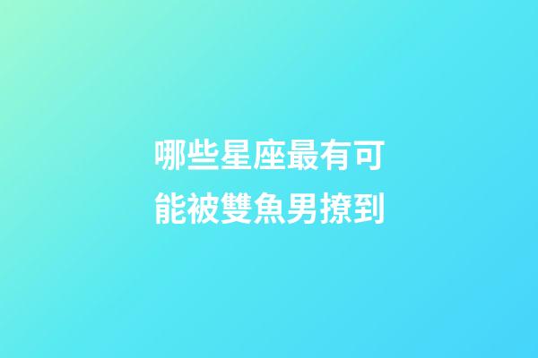 哪些星座最有可能被雙魚男撩到-第1張-星座運勢-玄機派