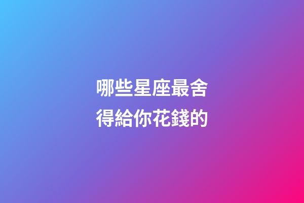 哪些星座最舍得給你花錢的-第1張-星座運(yùn)勢(shì)-玄機(jī)派