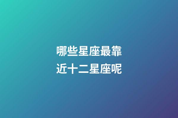 哪些星座最靠近十二星座呢-第1張-星座運勢-玄機派