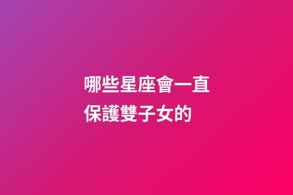 哪些星座會一直保護雙子女的-第1張-星座運勢-玄機派