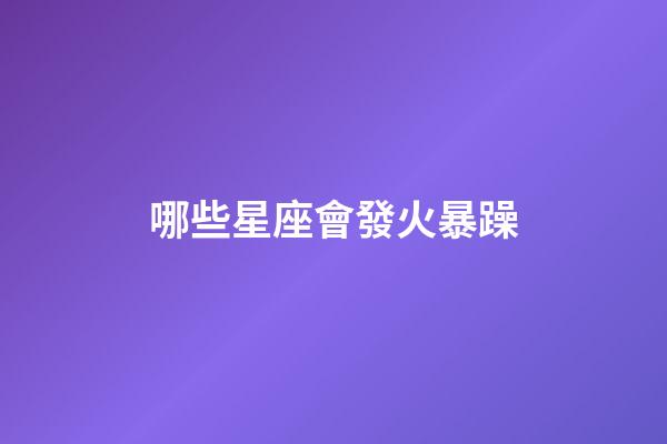 哪些星座會發火暴躁-第1張-星座運勢-玄機派